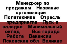 Менеджер по продажам › Название организации ­ Политехника › Отрасль предприятия ­ Пуск и наладка › Минимальный оклад ­ 1 - Все города Работа » Вакансии   . Псковская обл.,Великие Луки г.